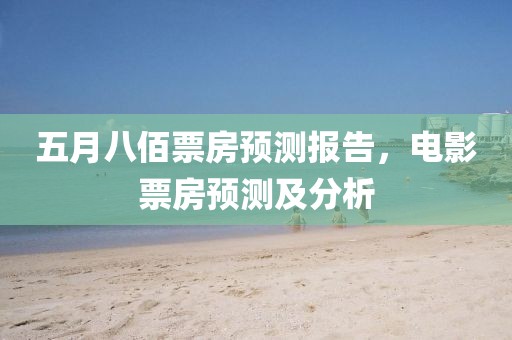五月八佰票房预测报告，电影票房预测及分析