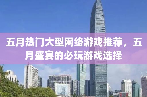 五月热门大型网络游戏推荐，五月盛宴的必玩游戏选择