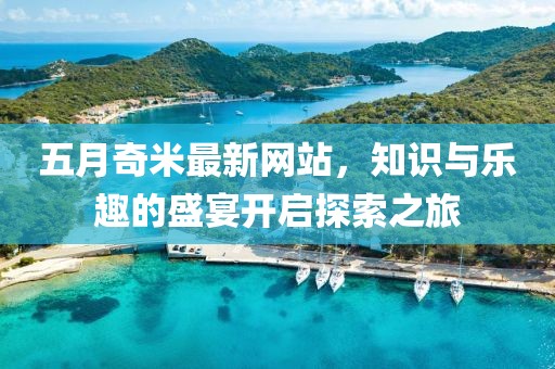 五月奇米最新网站，知识与乐趣的盛宴开启探索之旅