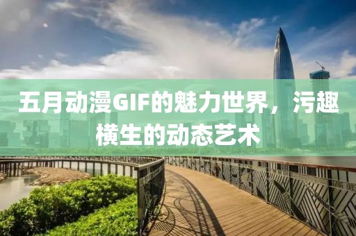 五月动漫GIF的魅力世界，污趣横生的动态艺术