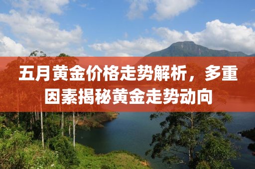 五月黄金价格走势解析，多重因素揭秘黄金走势动向