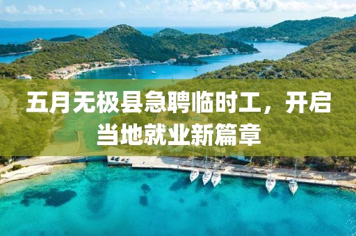 五月无极县急聘临时工，开启当地就业新篇章