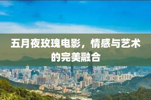 五月夜玫瑰电影，情感与艺术的完美融合