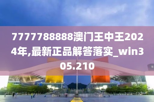 7777788888澳门王中王2024年,最新正品解答落实_win305.210