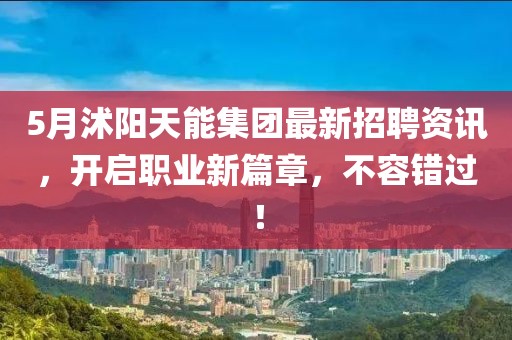 5月沭阳天能集团最新招聘资讯，开启职业新篇章，不容错过！
