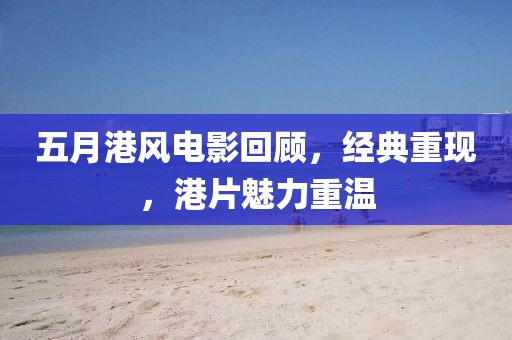 五月港风电影回顾，经典重现，港片魅力重温