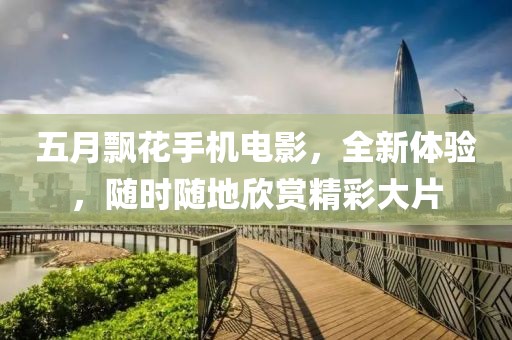 五月飘花手机电影，全新体验，随时随地欣赏精彩大片