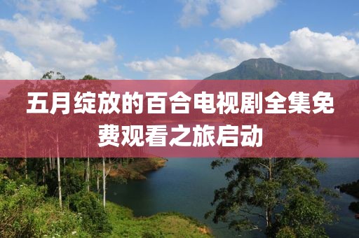 五月绽放的百合电视剧全集免费观看之旅启动