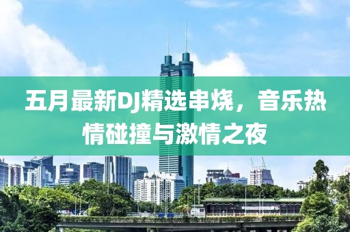 五月最新DJ精选串烧，音乐热情碰撞与激情之夜