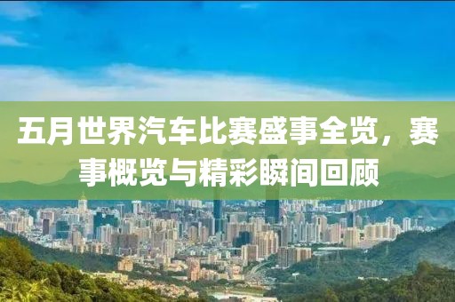 五月世界汽车比赛盛事全览，赛事概览与精彩瞬间回顾