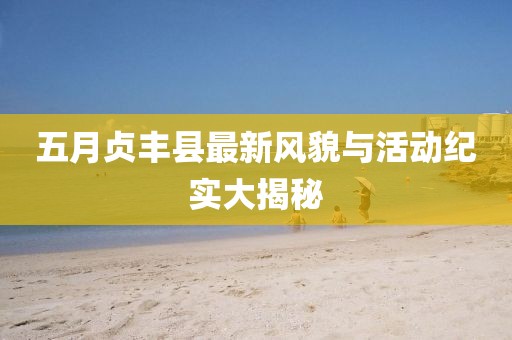 五月贞丰县最新风貌与活动纪实大揭秘