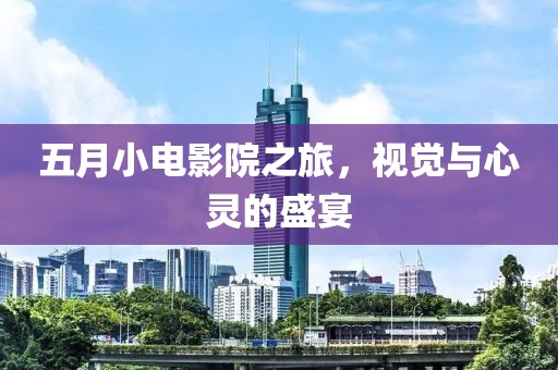 五月小电影院之旅，视觉与心灵的盛宴