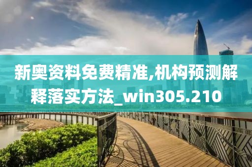 新奥资料免费精准,机构预测解释落实方法_win305.210