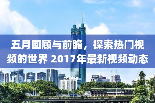 五月回顾与前瞻，探索热门视频的世界 2017年最新视频动态