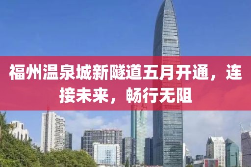 福州温泉城新隧道五月开通，连接未来，畅行无阻