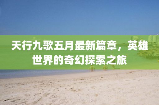 天行九歌五月最新篇章，英雄世界的奇幻探索之旅