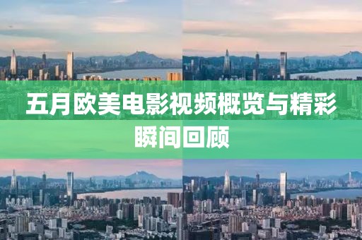 五月欧美电影视频概览与精彩瞬间回顾