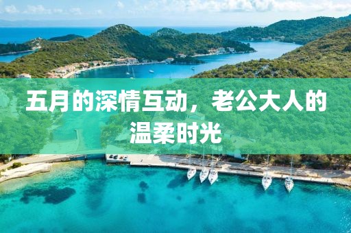 五月的深情互动，老公大人的温柔时光