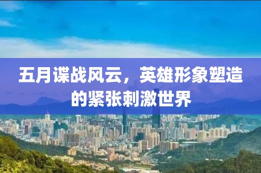 五月谍战风云，英雄形象塑造的紧张刺激世界