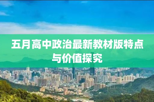 五月高中政治最新教材版特点与价值探究