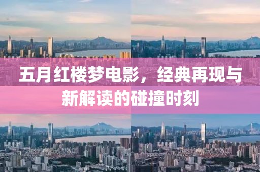 五月红楼梦电影，经典再现与新解读的碰撞时刻