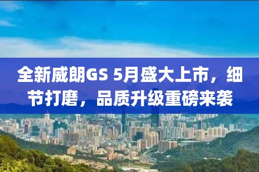 全新威朗GS 5月盛大上市，细节打磨，品质升级重磅来袭