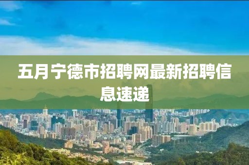 五月宁德市招聘网最新招聘信息速递