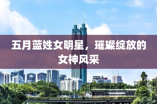 五月蓝姓女明星，璀璨绽放的女神风采