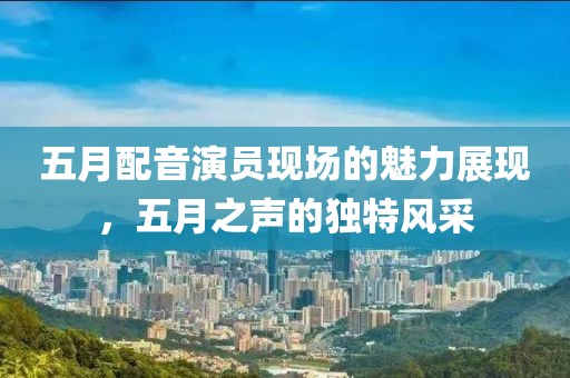 五月配音演员现场的魅力展现，五月之声的独特风采