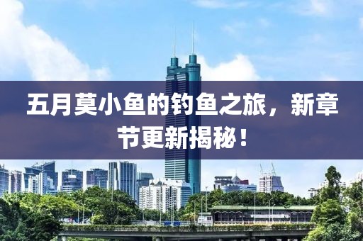 五月莫小鱼的钓鱼之旅，新章节更新揭秘！