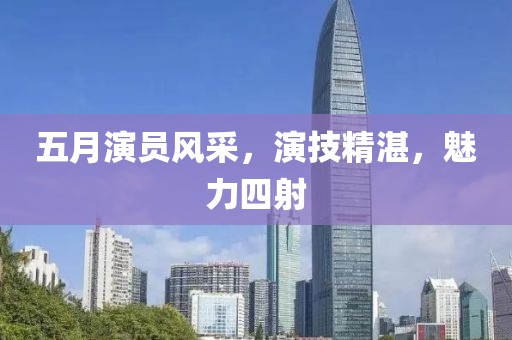五月演员风采，演技精湛，魅力四射