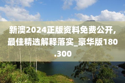 新澳2024正版资料免费公开,最佳精选解释落实_豪华版180.300
