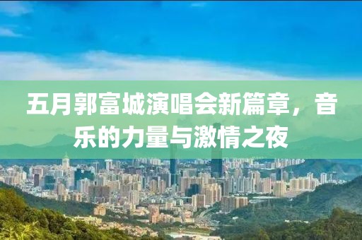 五月郭富城演唱会新篇章，音乐的力量与激情之夜