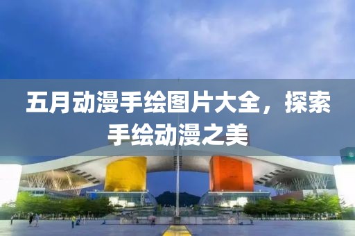 五月动漫手绘图片大全，探索手绘动漫之美