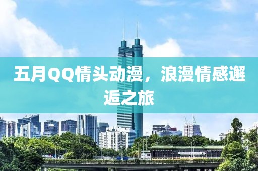 五月QQ情头动漫，浪漫情感邂逅之旅