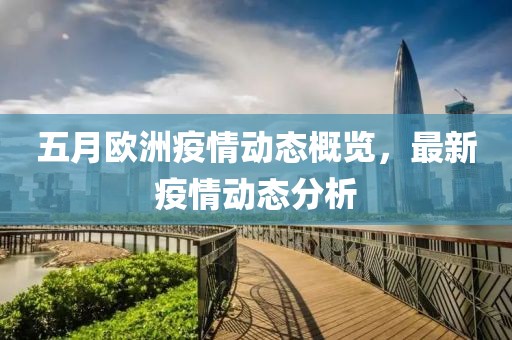 五月欧洲疫情动态概览，最新疫情动态分析