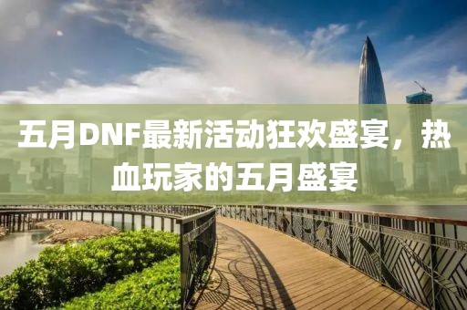 五月DNF最新活动狂欢盛宴，热血玩家的五月盛宴