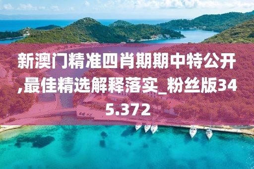 新澳门精准四肖期期中特公开,最佳精选解释落实_粉丝版345.372
