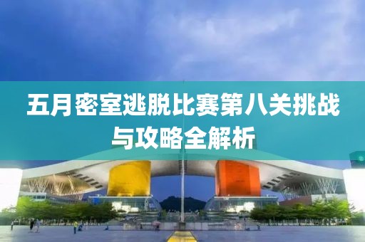 五月密室逃脱比赛第八关挑战与攻略全解析