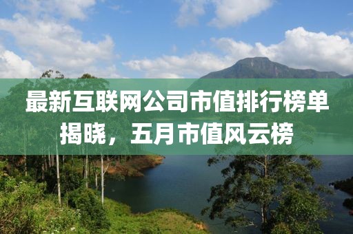 最新互联网公司市值排行榜单揭晓，五月市值风云榜