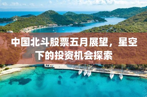 中国北斗股票五月展望，星空下的投资机会探索