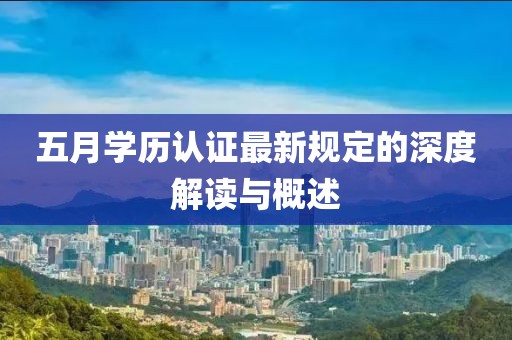 五月学历认证最新规定的深度解读与概述