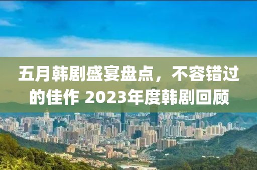 五月韩剧盛宴盘点，不容错过的佳作 2023年度韩剧回顾