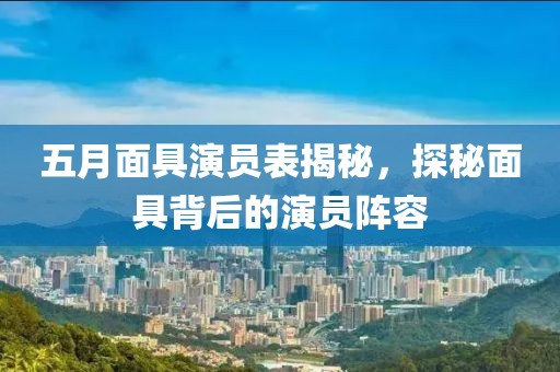 五月面具演员表揭秘，探秘面具背后的演员阵容