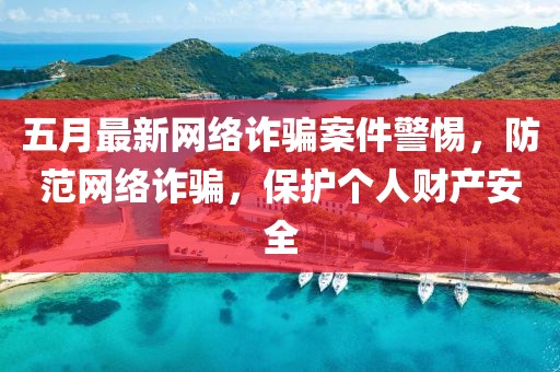 五月最新网络诈骗案件警惕，防范网络诈骗，保护个人财产安全
