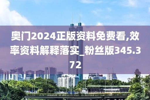 奥门2024正版资料免费看,效率资料解释落实_粉丝版345.372