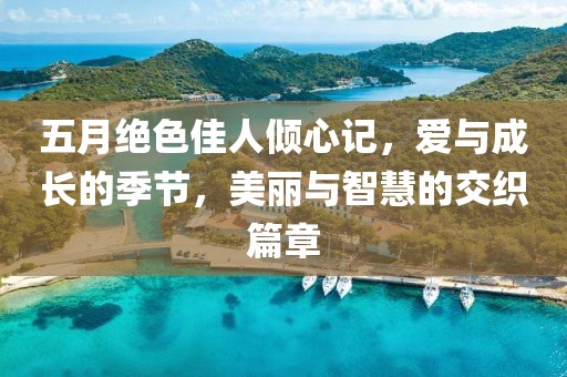 五月绝色佳人倾心记，爱与成长的季节，美丽与智慧的交织篇章