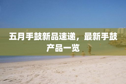 五月手鼓新品速递，最新手鼓产品一览