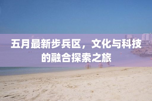 五月最新步兵区，文化与科技的融合探索之旅