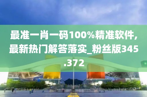 最准一肖一码100%精准软件,最新热门解答落实_粉丝版345.372